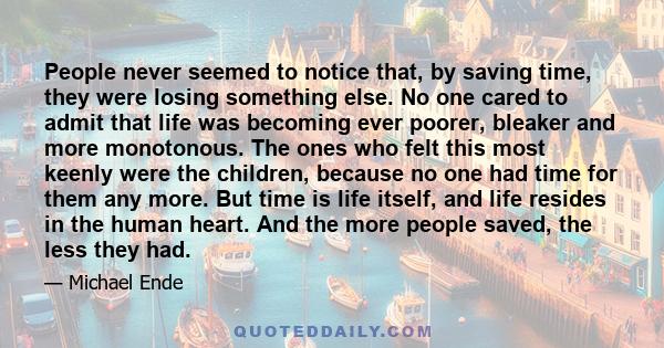 People never seemed to notice that, by saving time, they were losing something else. No one cared to admit that life was becoming ever poorer, bleaker and more monotonous. The ones who felt this most keenly were the