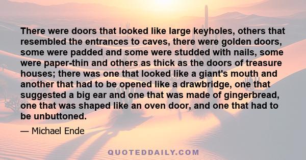 There were doors that looked like large keyholes, others that resembled the entrances to caves, there were golden doors, some were padded and some were studded with nails, some were paper-thin and others as thick as the 