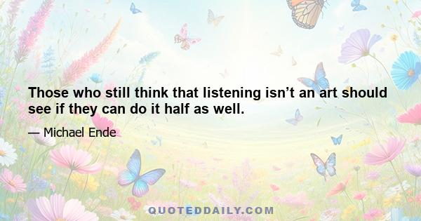 Those who still think that listening isn’t an art should see if they can do it half as well.