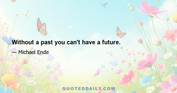 Without a past you can't have a future.