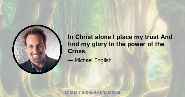 In Christ alone I place my trust And find my glory In the power of the Cross.