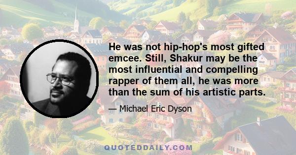 He was not hip-hop's most gifted emcee. Still, Shakur may be the most influential and compelling rapper of them all, he was more than the sum of his artistic parts.
