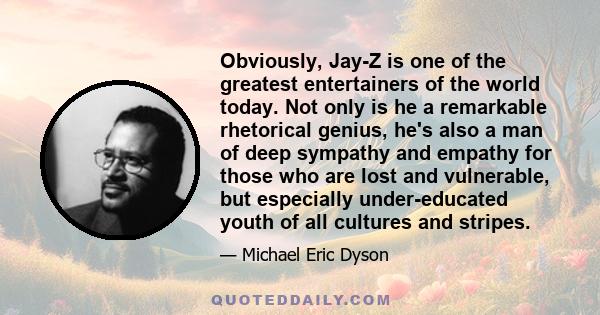 Obviously, Jay-Z is one of the greatest entertainers of the world today. Not only is he a remarkable rhetorical genius, he's also a man of deep sympathy and empathy for those who are lost and vulnerable, but especially