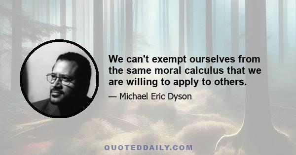 We can't exempt ourselves from the same moral calculus that we are willing to apply to others.