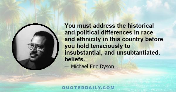 You must address the historical and political differences in race and ethnicity in this country before you hold tenaciously to insubstantial, and unsubtantiated, beliefs.