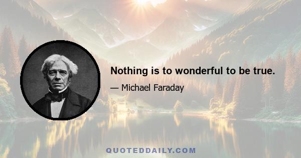 Nothing is to wonderful to be true.