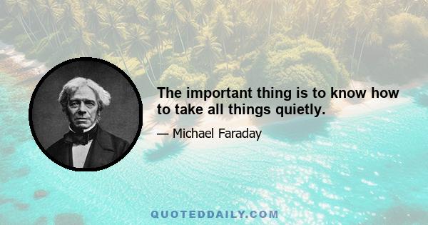 The important thing is to know how to take all things quietly.