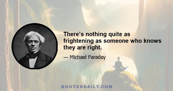 There’s nothing quite as frightening as someone who knows they are right.