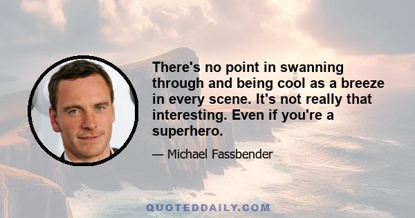 There's no point in swanning through and being cool as a breeze in every scene. It's not really that interesting. Even if you're a superhero.