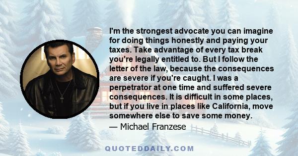 I'm the strongest advocate you can imagine for doing things honestly and paying your taxes. Take advantage of every tax break you're legally entitled to. But I follow the letter of the law, because the consequences are