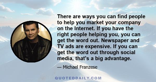 There are ways you can find people to help you market your company on the Internet. If you have the right people helping you, you can get the word out. Newspaper and TV ads are expensive. If you can get the word out