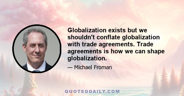 Globalization exists but we shouldn't conflate globalization with trade agreements. Trade agreements is how we can shape globalization.