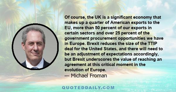 Of course, the UK is a significant economy that makes up a quarter of American exports to the EU, more than 50 percent of our exports in certain sectors and over 25 percent of the government procurement opportunities we 