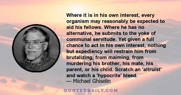 Where it is in his own interest, every organism may reasonably be expected to aid his fellows. Where he has no alternative, he submits to the yoke of communal servitude. Yet given a full chance to act in his own