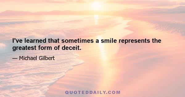 I've learned that sometimes a smile represents the greatest form of deceit.