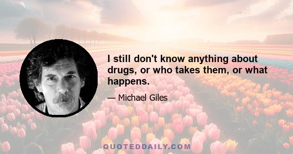 I still don't know anything about drugs, or who takes them, or what happens.