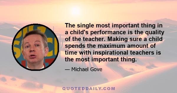 The single most important thing in a child's performance is the quality of the teacher. Making sure a child spends the maximum amount of time with inspirational teachers is the most important thing.