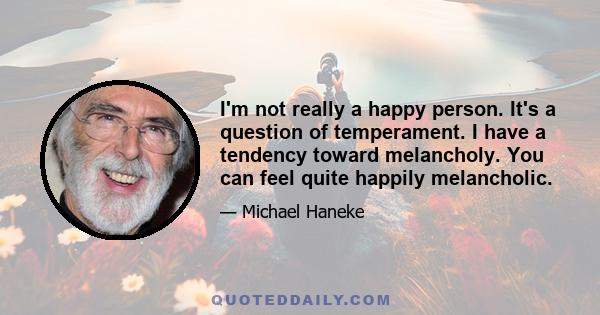 I'm not really a happy person. It's a question of temperament. I have a tendency toward melancholy. You can feel quite happily melancholic.