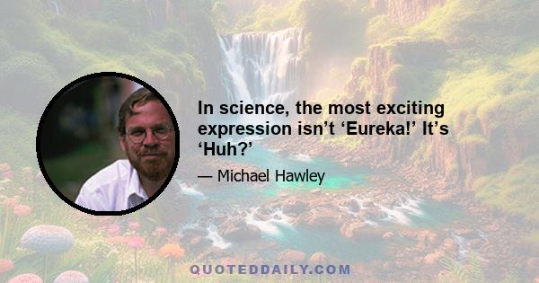 In science, the most exciting expression isn’t ‘Eureka!’ It’s ‘Huh?’