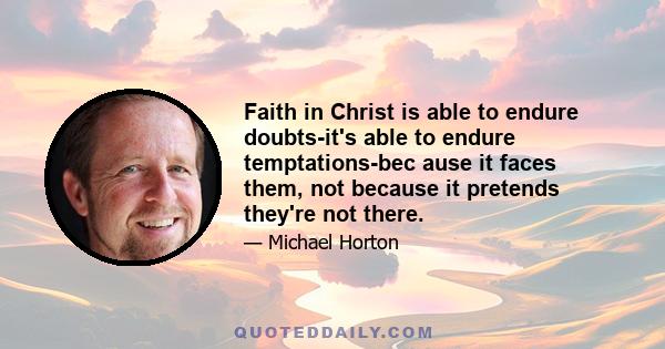 Faith in Christ is able to endure doubts-it's able to endure temptations-bec ause it faces them, not because it pretends they're not there.