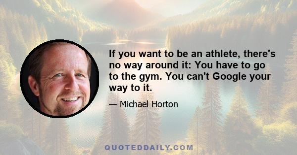 If you want to be an athlete, there's no way around it: You have to go to the gym. You can't Google your way to it.