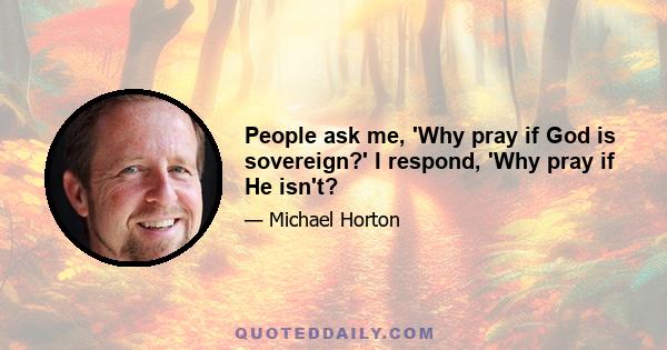 People ask me, 'Why pray if God is sovereign?' I respond, 'Why pray if He isn't?