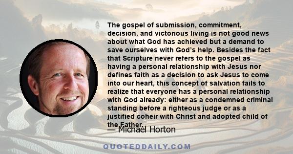 The gospel of submission, commitment, decision, and victorious living is not good news about what God has achieved but a demand to save ourselves with God’s help. Besides the fact that Scripture never refers to the