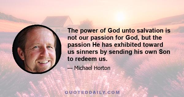 The power of God unto salvation is not our passion for God, but the passion He has exhibited toward us sinners by sending his own Son to redeem us.