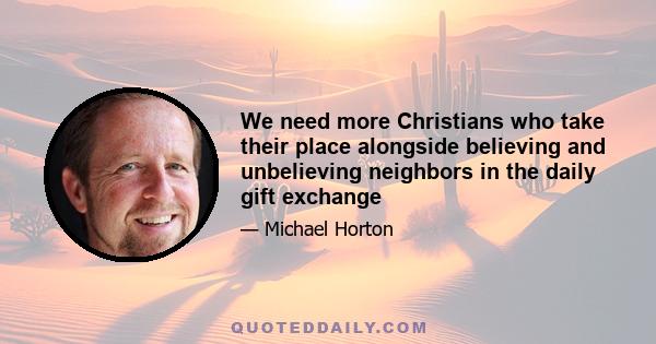 We need more Christians who take their place alongside believing and unbelieving neighbors in the daily gift exchange