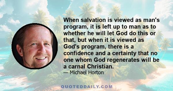 When salvation is viewed as man's program, it is left up to man as to whether he will let God do this or that, but when it is viewed as God's program, there is a confidence and a certainty that no one whom God