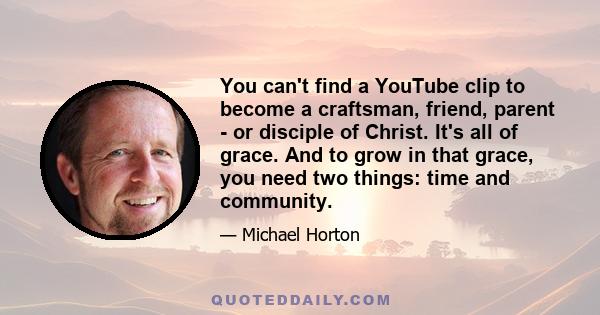 You can't find a YouTube clip to become a craftsman, friend, parent - or disciple of Christ. It's all of grace. And to grow in that grace, you need two things: time and community.