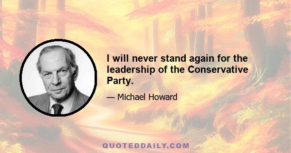 I will never stand again for the leadership of the Conservative Party.