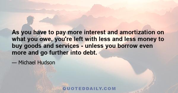 As you have to pay more interest and amortization on what you owe, you're left with less and less money to buy goods and services - unless you borrow even more and go further into debt.