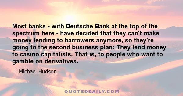 Most banks - with Deutsche Bank at the top of the spectrum here - have decided that they can't make money lending to barrowers anymore, so they're going to the second business plan: They lend money to casino