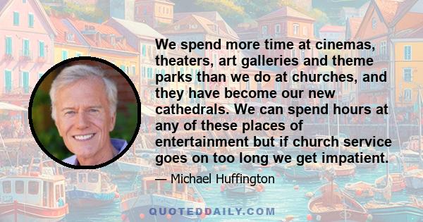 We spend more time at cinemas, theaters, art galleries and theme parks than we do at churches, and they have become our new cathedrals. We can spend hours at any of these places of entertainment but if church service