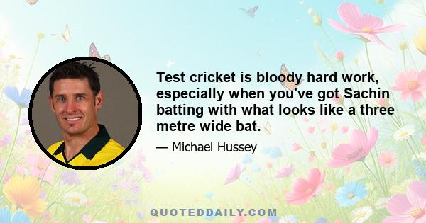 Test cricket is bloody hard work, especially when you've got Sachin batting with what looks like a three metre wide bat.