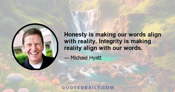 Honesty is making our words align with reality. Integrity is making reality align with our words.