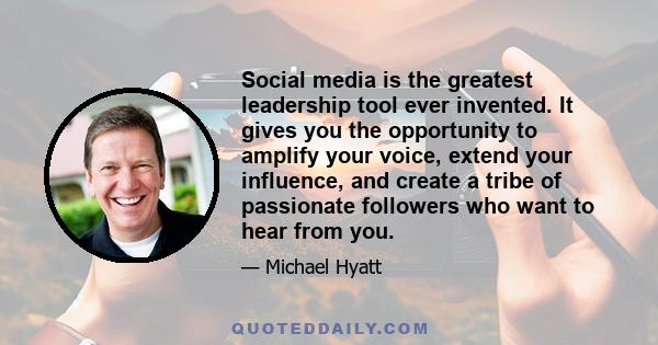 Social media is the greatest leadership tool ever invented. It gives you the opportunity to amplify your voice, extend your influence, and create a tribe of passionate followers who want to hear from you.