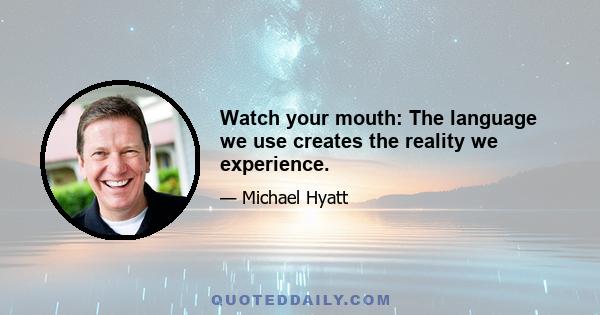 Watch your mouth: The language we use creates the reality we experience.