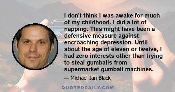 I don't think I was awake for much of my childhood. I did a lot of napping. This might have been a defensive measure against encroaching depression. Until about the age of eleven or twelve, I had zero interests other