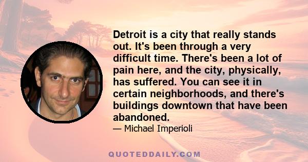 Detroit is a city that really stands out. It's been through a very difficult time. There's been a lot of pain here, and the city, physically, has suffered. You can see it in certain neighborhoods, and there's buildings