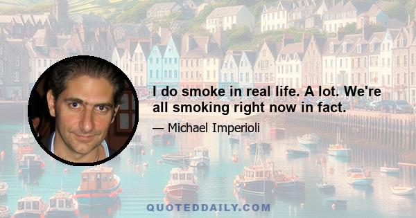 I do smoke in real life. A lot. We're all smoking right now in fact.