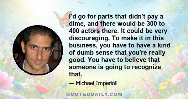 I'd go for parts that didn't pay a dime, and there would be 300 to 400 actors there. It could be very discouraging. To make it in this business, you have to have a kind of dumb sense that you're really good. You have to 