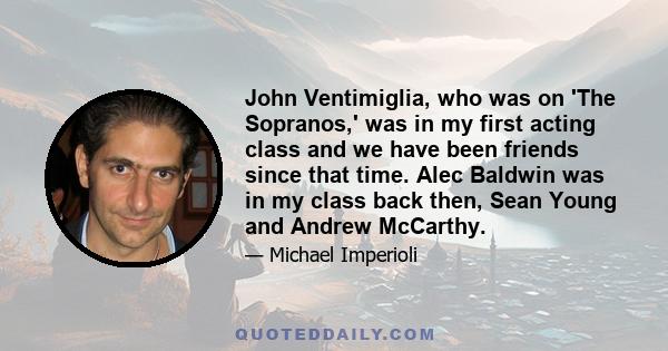 John Ventimiglia, who was on 'The Sopranos,' was in my first acting class and we have been friends since that time. Alec Baldwin was in my class back then, Sean Young and Andrew McCarthy.