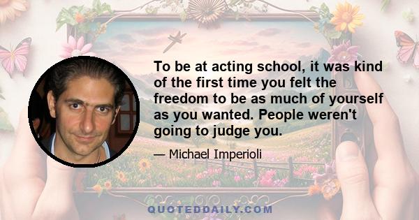 To be at acting school, it was kind of the first time you felt the freedom to be as much of yourself as you wanted. People weren't going to judge you.