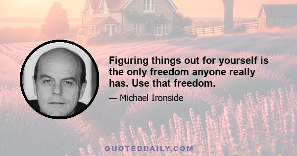 Figuring things out for yourself is the only freedom anyone really has. Use that freedom.