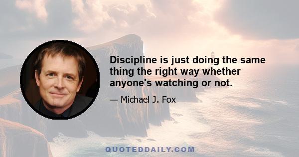 Discipline is just doing the same thing the right way whether anyone's watching or not.