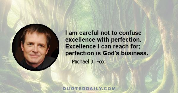 I am careful not to confuse excellence with perfection. Excellence I can reach for; perfection is God's business.