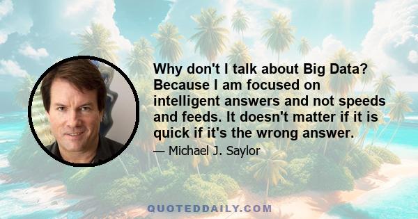 Why don't I talk about Big Data? Because I am focused on intelligent answers and not speeds and feeds. It doesn't matter if it is quick if it's the wrong answer.