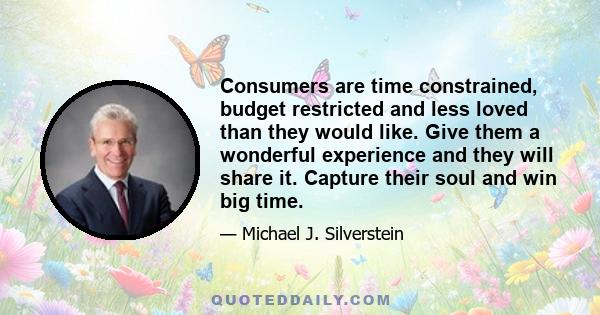 Consumers are time constrained, budget restricted and less loved than they would like. Give them a wonderful experience and they will share it. Capture their soul and win big time.